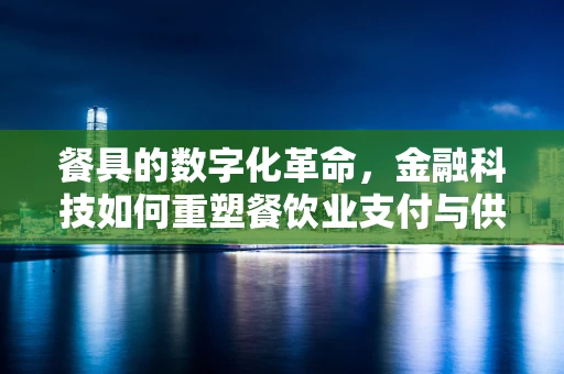 餐具的数字化革命，金融科技如何重塑餐饮业支付与供应链管理？