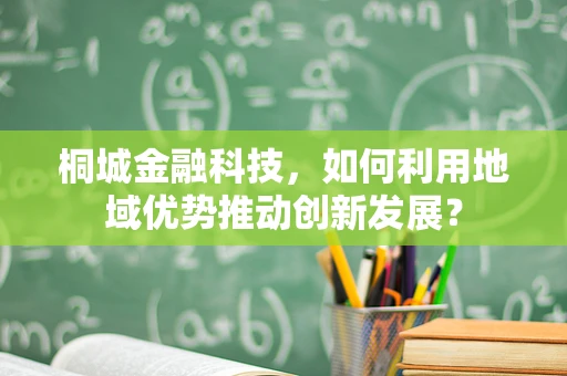 桐城金融科技，如何利用地域优势推动创新发展？