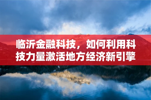 临沂金融科技，如何利用科技力量激活地方经济新引擎？