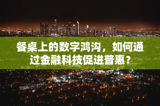 餐桌上的数字鸿沟，如何通过金融科技促进普惠？