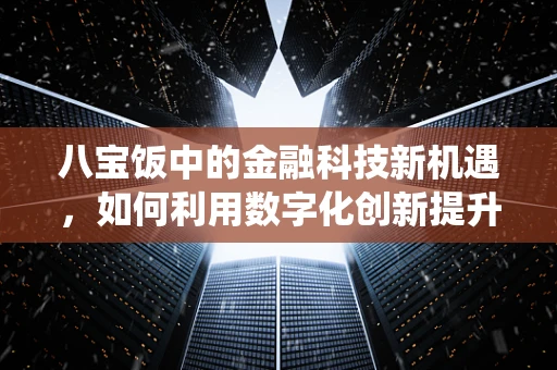 八宝饭中的金融科技新机遇，如何利用数字化创新提升传统美食体验？