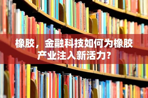 橡胶，金融科技如何为橡胶产业注入新活力？