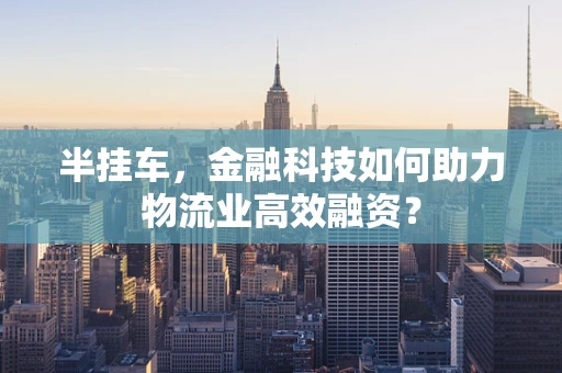 半挂车，金融科技如何助力物流业高效融资？