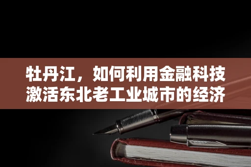 牡丹江，如何利用金融科技激活东北老工业城市的经济新活力？