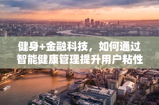 健身+金融科技，如何通过智能健康管理提升用户粘性与金融服务转化？