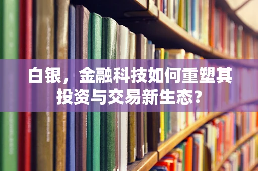 白银，金融科技如何重塑其投资与交易新生态？