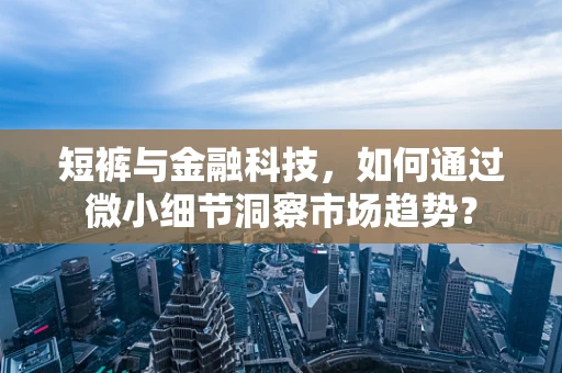 短裤与金融科技，如何通过微小细节洞察市场趋势？