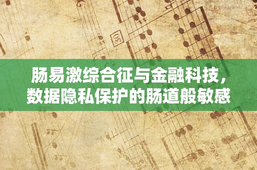 肠易激综合征与金融科技，数据隐私保护的肠道般敏感