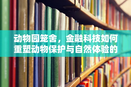 动物园笼舍，金融科技如何重塑动物保护与自然体验的边界？