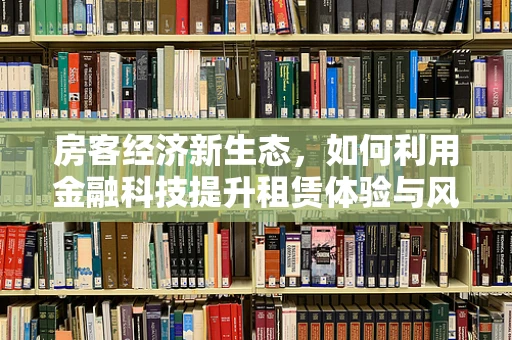 房客经济新生态，如何利用金融科技提升租赁体验与风险管理？