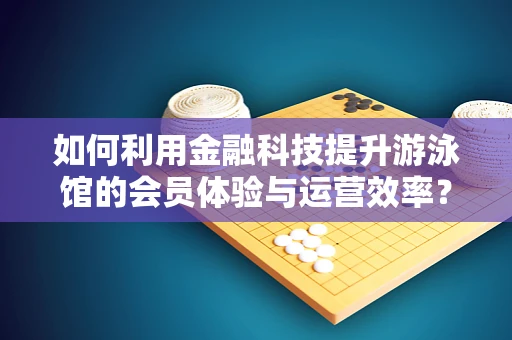 如何利用金融科技提升游泳馆的会员体验与运营效率？