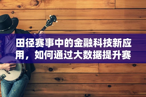 田径赛事中的金融科技新应用，如何通过大数据提升赛事运营效率？