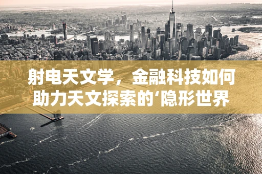 射电天文学，金融科技如何助力天文探索的‘隐形世界’？