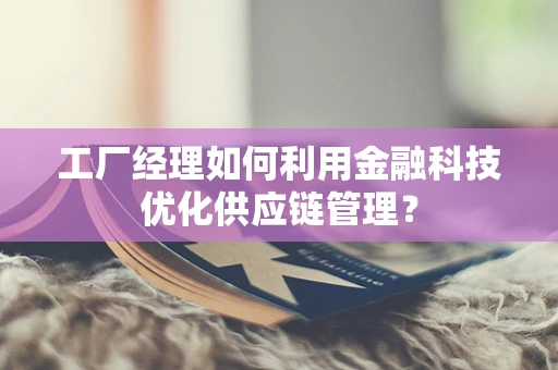 工厂经理如何利用金融科技优化供应链管理？