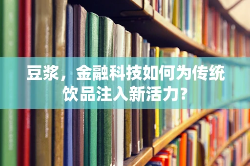 豆浆，金融科技如何为传统饮品注入新活力？