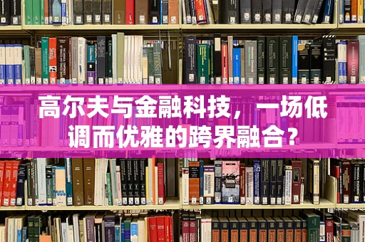 高尔夫与金融科技，一场低调而优雅的跨界融合？