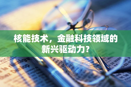 核能技术，金融科技领域的新兴驱动力？