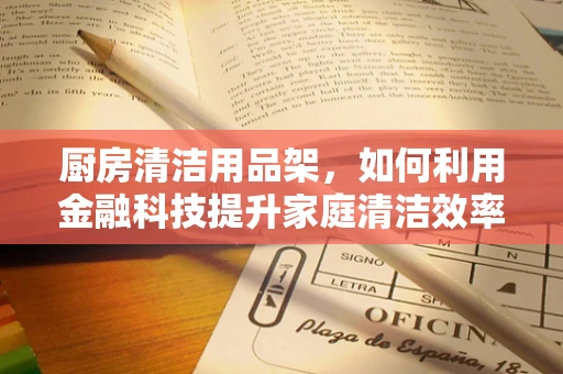 厨房清洁用品架，如何利用金融科技提升家庭清洁效率？