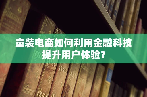 童装电商如何利用金融科技提升用户体验？