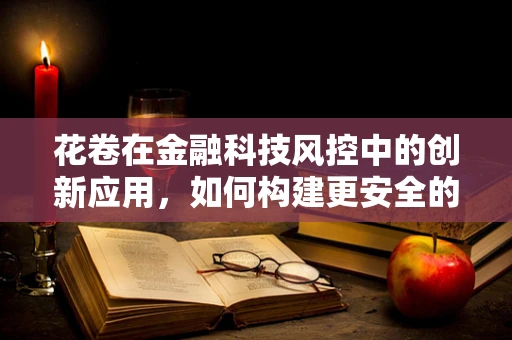 花卷在金融科技风控中的创新应用，如何构建更安全的交易环境？