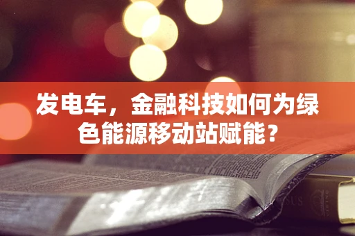 发电车，金融科技如何为绿色能源移动站赋能？