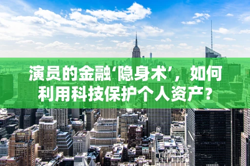 演员的金融‘隐身术’，如何利用科技保护个人资产？