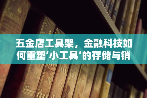 五金店工具架，金融科技如何重塑‘小工具’的存储与销售？