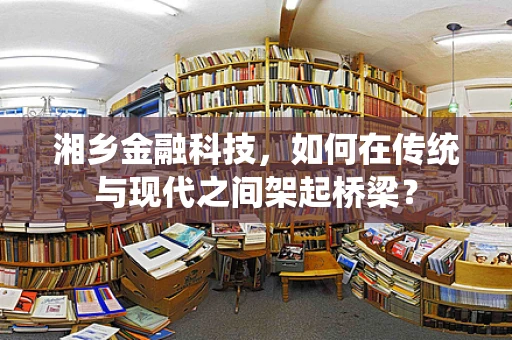 湘乡金融科技，如何在传统与现代之间架起桥梁？