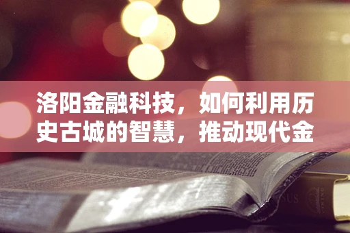 洛阳金融科技，如何利用历史古城的智慧，推动现代金融创新？