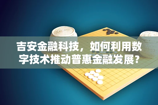 吉安金融科技，如何利用数字技术推动普惠金融发展？