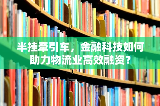 半挂牵引车，金融科技如何助力物流业高效融资？