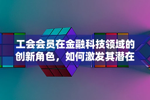 工会会员在金融科技领域的创新角色，如何激发其潜在价值？