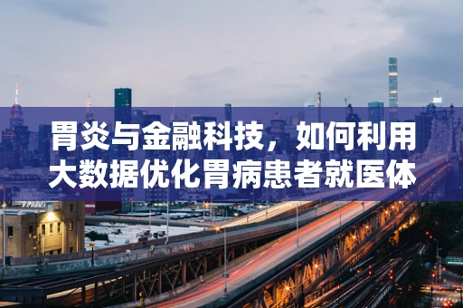 胃炎与金融科技，如何利用大数据优化胃病患者就医体验？