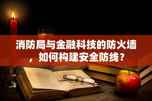 消防局与金融科技的防火墙，如何构建安全防线？