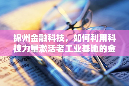 锦州金融科技，如何利用科技力量激活老工业基地的金融活力？