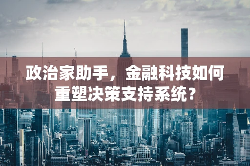 政治家助手，金融科技如何重塑决策支持系统？