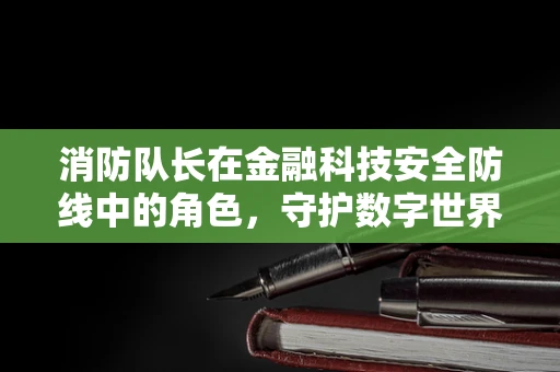 消防队长在金融科技安全防线中的角色，守护数字世界的‘灭火英雄’？