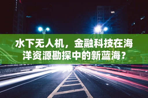 水下无人机，金融科技在海洋资源勘探中的新蓝海？