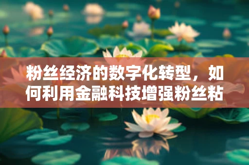 粉丝经济的数字化转型，如何利用金融科技增强粉丝粘性与互动性？