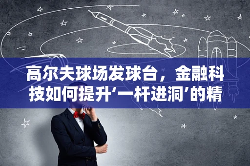 高尔夫球场发球台，金融科技如何提升‘一杆进洞’的精准度？