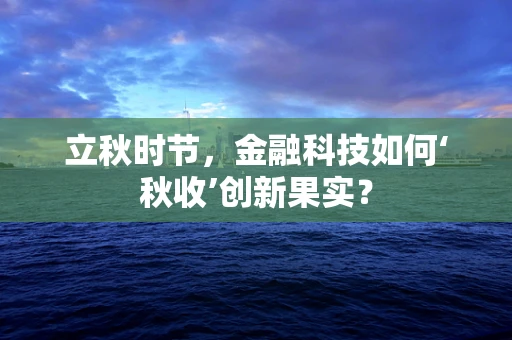 立秋时节，金融科技如何‘秋收’创新果实？