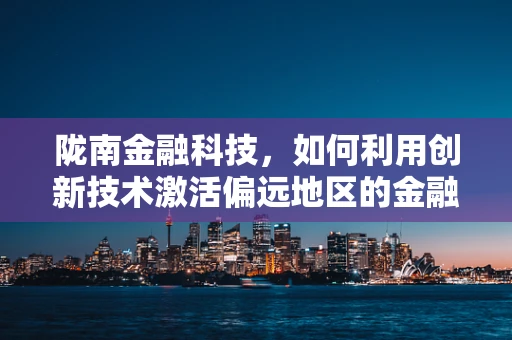 陇南金融科技，如何利用创新技术激活偏远地区的金融活力？