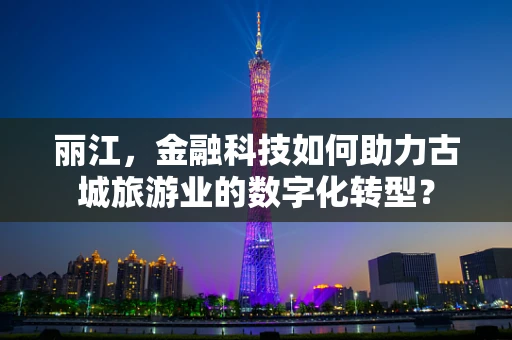 丽江，金融科技如何助力古城旅游业的数字化转型？