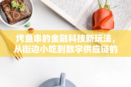 烤鱼串的金融科技新玩法，从街边小吃到数字供应链的飞跃