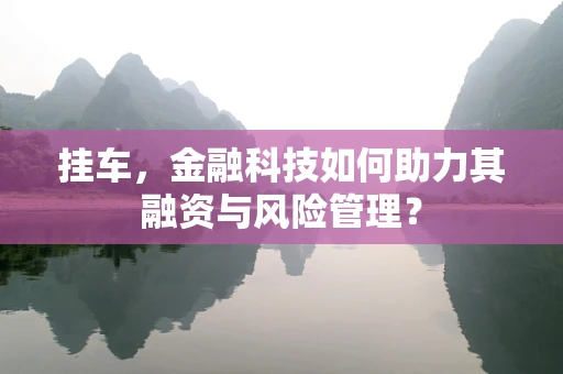 挂车，金融科技如何助力其融资与风险管理？