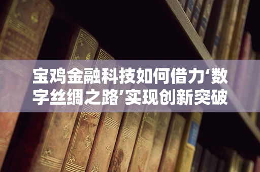 宝鸡金融科技如何借力‘数字丝绸之路’实现创新突破？