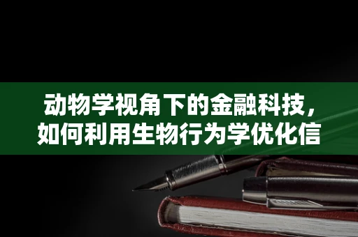 动物学视角下的金融科技，如何利用生物行为学优化信贷风险评估？