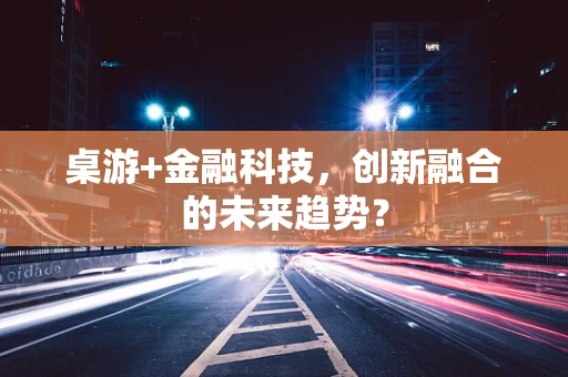 桌游+金融科技，创新融合的未来趋势？