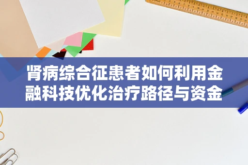 肾病综合征患者如何利用金融科技优化治疗路径与资金管理？