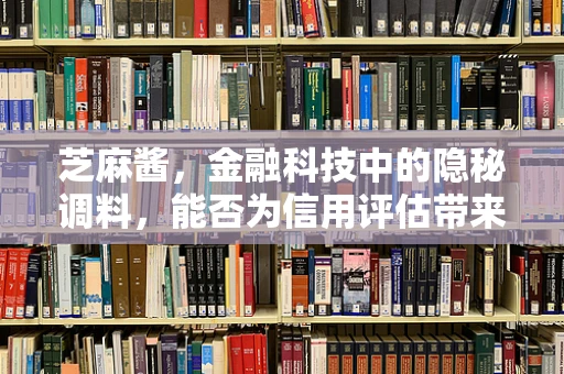 芝麻酱，金融科技中的隐秘调料，能否为信用评估带来新风味？